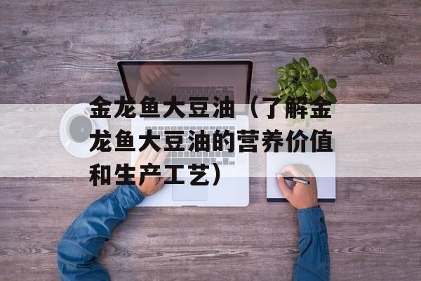 金龙鱼大豆油（了解金龙鱼大豆油的营养价值和生产工艺）-第1张图片-
