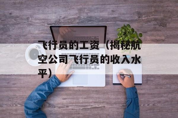 飞行员的工资（揭秘航空公司飞行员的收入水平）-第1张图片-