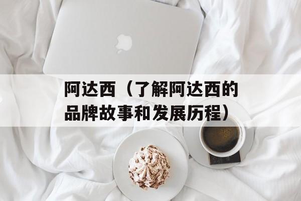 阿达西（了解阿达西的品牌故事和发展历程）-第1张图片-
