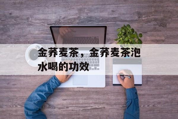 金荞麦茶，金荞麦茶泡水喝的功效-第1张图片-