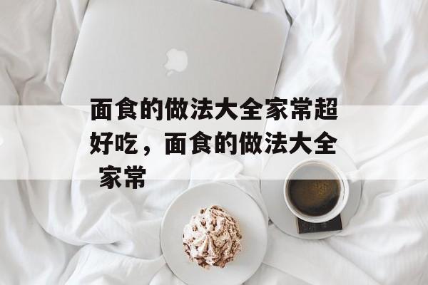 面食的做法大全家常超好吃，面食的做法大全 家常-第1张图片-