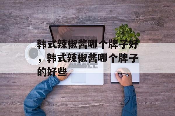 韩式辣椒酱哪个牌子好，韩式辣椒酱哪个牌子的好些-第1张图片-