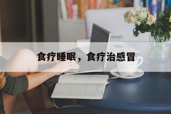 食疗睡眠，食疗治感冒-第1张图片-