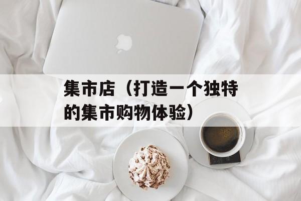 集市店（打造一个独特的集市购物体验）-第1张图片-