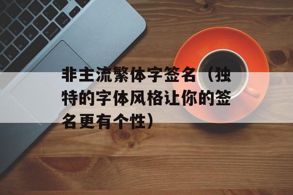 非主流繁体字签名（独特的字体风格让你的签名更有个性）-第1张图片-