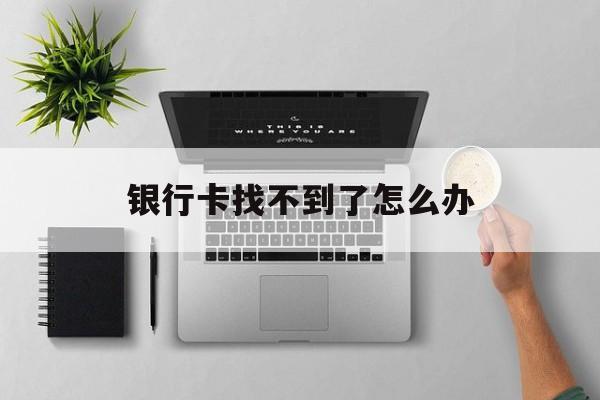 银行卡找不到了怎么办-第1张图片-