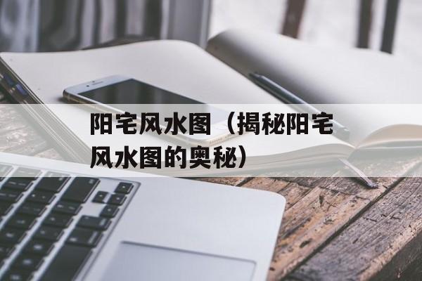 阳宅风水图（揭秘阳宅风水图的奥秘）-第1张图片-