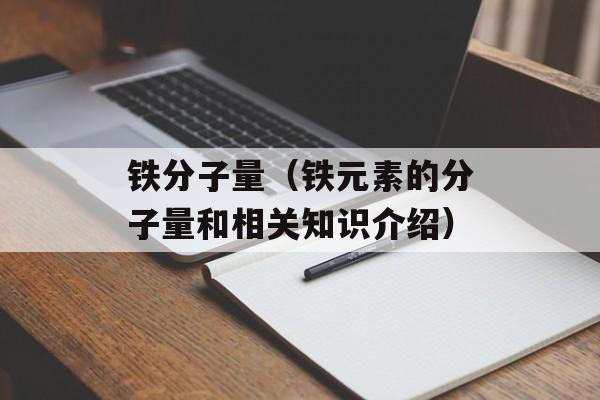 铁分子量（铁元素的分子量和相关知识介绍）-第1张图片-