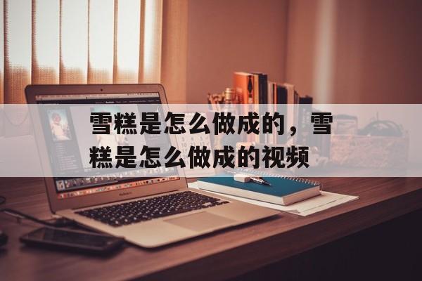 雪糕是怎么做成的，雪糕是怎么做成的视频-第1张图片-