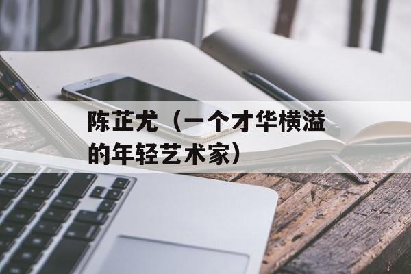 陈芷尤（一个才华横溢的年轻艺术家）-第1张图片-