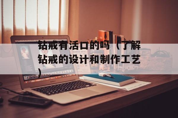 钻戒有活口的吗（了解钻戒的设计和制作工艺）-第1张图片-