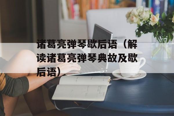 诸葛亮弹琴歇后语（解读诸葛亮弹琴典故及歇后语）-第1张图片-