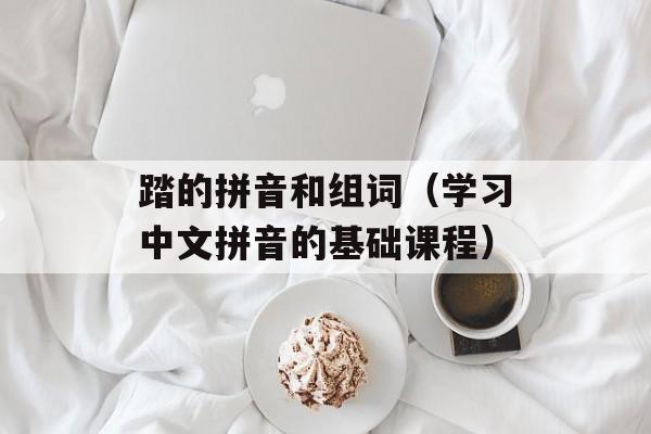 踏的拼音和组词（学习中文拼音的基础课程）-第1张图片-