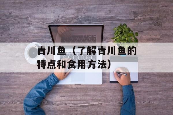 青川鱼（了解青川鱼的特点和食用方法）-第1张图片-