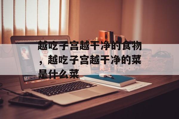 越吃子宫越干净的食物，越吃子宫越干净的菜是什么菜-第1张图片-