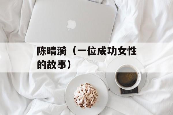 陈晴漪（一位成功女性的故事）-第1张图片-