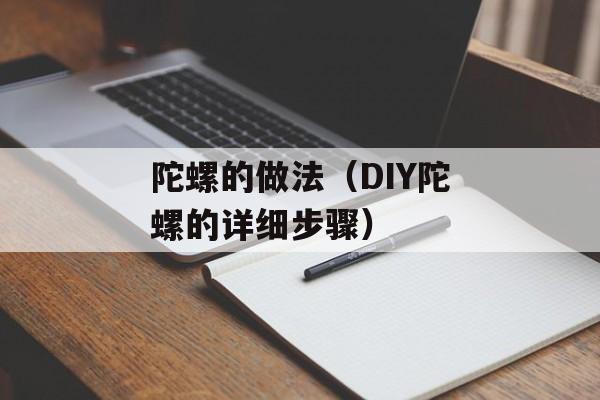 陀螺的做法（DIY陀螺的详细步骤）-第1张图片-