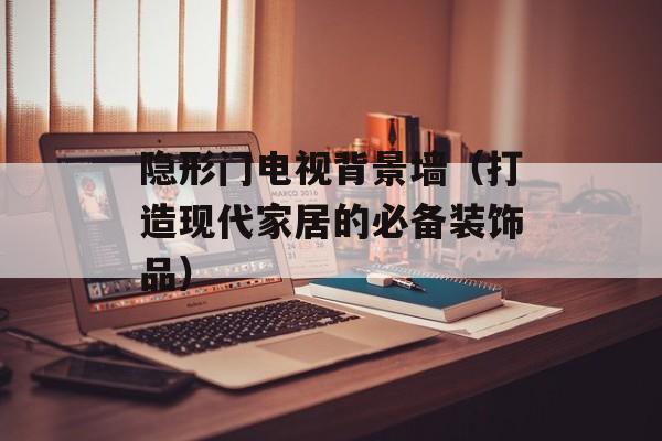 隐形门电视背景墙（打造现代家居的必备装饰品）-第1张图片-