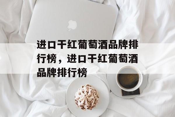 进口干红葡萄酒品牌排行榜，进口干红葡萄酒品牌排行榜-第1张图片-