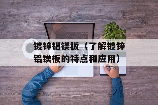 镀锌铝镁板（了解镀锌铝镁板的特点和应用）-第1张图片-
