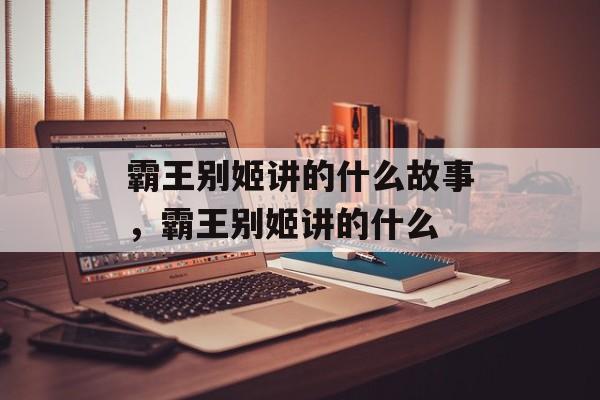 霸王别姬讲的什么故事，霸王别姬讲的什么-第1张图片-