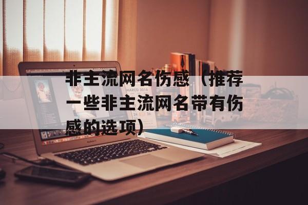 非主流网名伤感（推荐一些非主流网名带有伤感的选项）-第1张图片-