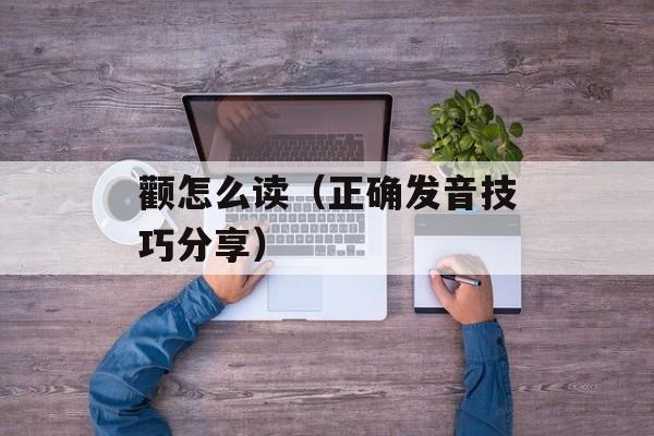 颧怎么读（正确发音技巧分享）-第1张图片-