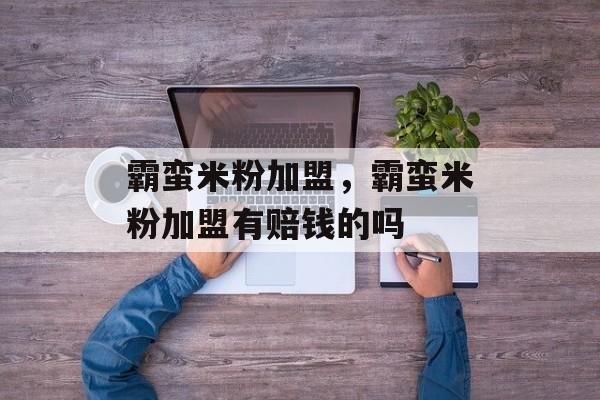 霸蛮米粉加盟，霸蛮米粉加盟有赔钱的吗-第1张图片-