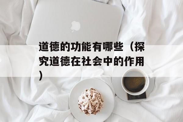 道德的功能有哪些（探究道德在社会中的作用）-第1张图片-