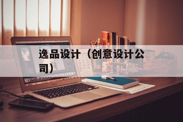 逸品设计（创意设计公司）-第1张图片-