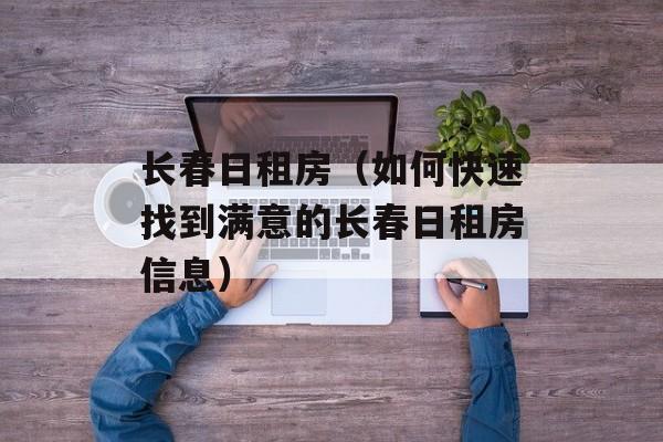 长春日租房（如何快速找到满意的长春日租房信息）-第1张图片-