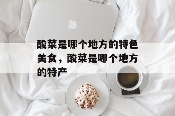 酸菜是哪个地方的特色美食，酸菜是哪个地方的特产-第1张图片-
