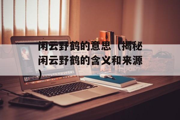 闲云野鹤的意思（揭秘闲云野鹤的含义和来源）-第1张图片-