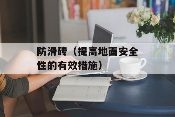 防滑砖（提高地面安全性的有效措施）-第1张图片-