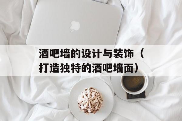 酒吧墙的设计与装饰（打造独特的酒吧墙面）-第1张图片-