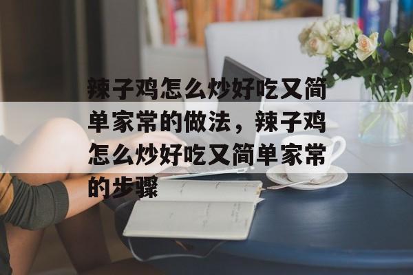 辣子鸡怎么炒好吃又简单家常的做法，辣子鸡怎么炒好吃又简单家常的步骤-第1张图片-