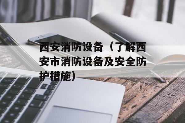 西安消防设备（了解西安市消防设备及安全防护措施）-第1张图片-