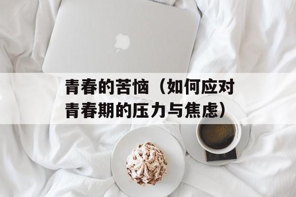 青春的苦恼（如何应对青春期的压力与焦虑）-第1张图片-