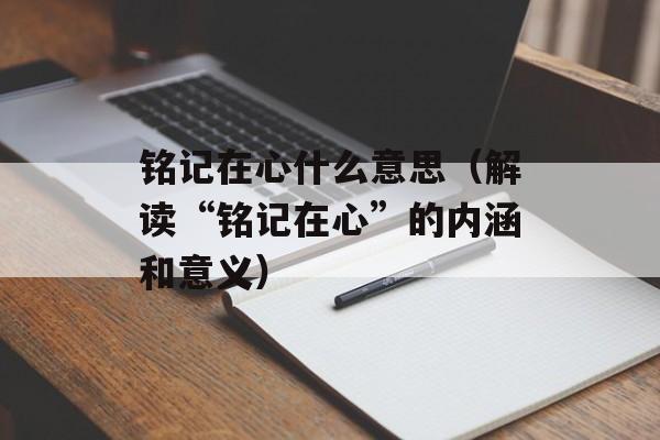 铭记在心什么意思（解读“铭记在心”的内涵和意义）-第1张图片-