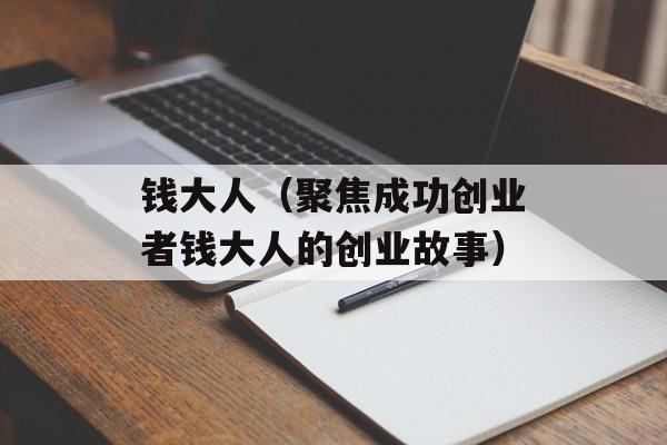 钱大人（聚焦成功创业者钱大人的创业故事）-第1张图片-