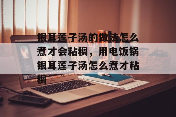 银耳莲子汤的做法怎么煮才会粘稠，用电饭锅银耳莲子汤怎么煮才粘稠-第1张图片-