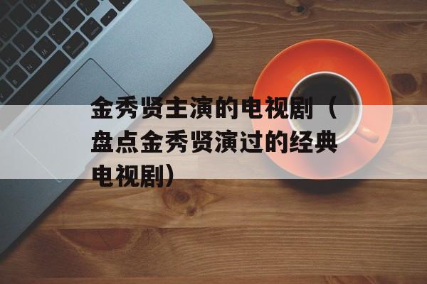 金秀贤主演的电视剧（盘点金秀贤演过的经典电视剧）-第1张图片-