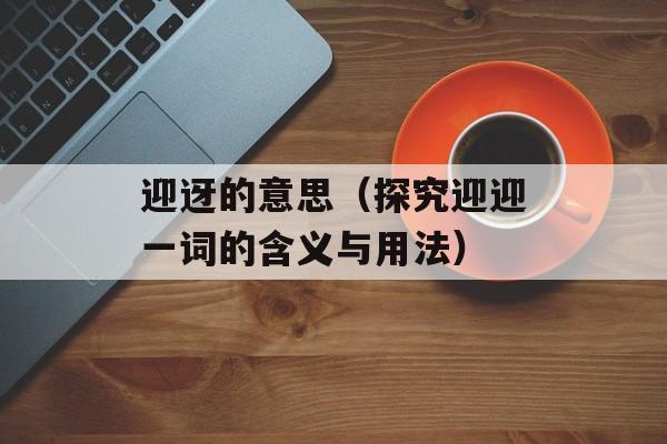 迎迓的意思（探究迎迎一词的含义与用法）-第1张图片-