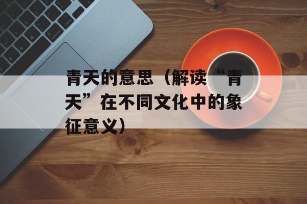 青天的意思（解读“青天”在不同文化中的象征意义）-第1张图片-