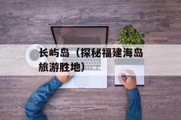 长屿岛（探秘福建海岛旅游胜地）-第1张图片-