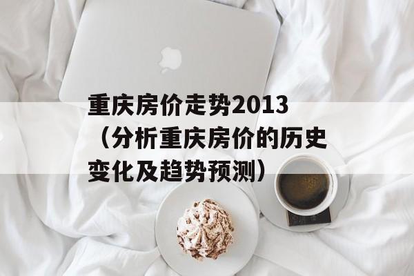 重庆房价走势2013（分析重庆房价的历史变化及趋势预测）-第1张图片-