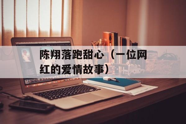 陈翔落跑甜心（一位网红的爱情故事）-第1张图片-