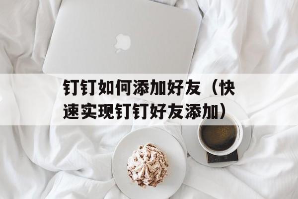 钉钉如何添加好友（快速实现钉钉好友添加）-第1张图片-