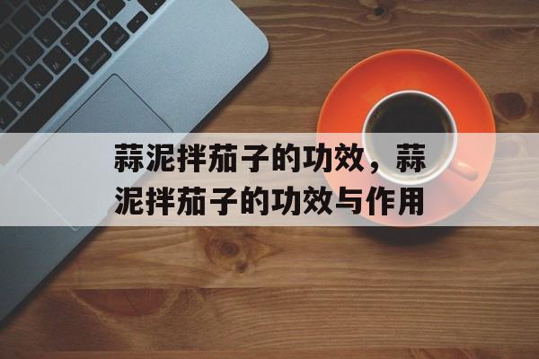 蒜泥拌茄子的功效，蒜泥拌茄子的功效与作用-第1张图片-