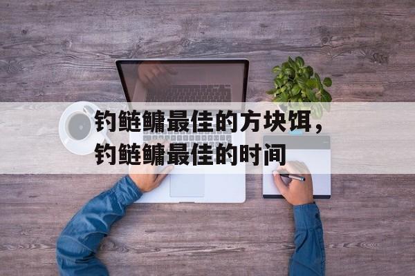 钓鲢鳙最佳的方块饵，钓鲢鳙最佳的时间-第1张图片-